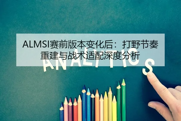ALMSI赛前版本变化后：打野节奏重建与战术适配深度分析（kaiyun）