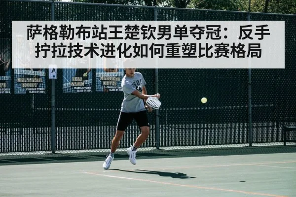 萨格勒布站王楚钦男单夺冠:反手拧拉技术进化如何重塑比赛格局 | kaiyun