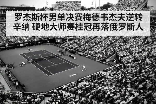 罗杰斯杯男单决赛梅德韦杰夫逆转辛纳 硬地大师赛桂冠再落俄罗斯人