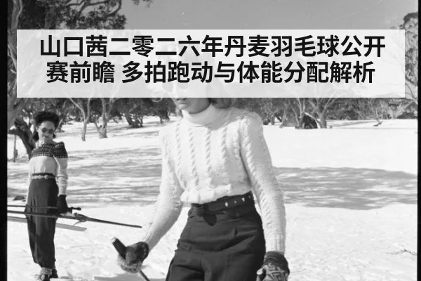 山口茜二零二六年丹麦羽毛球公开赛前瞻 多拍跑动与体能分配解析（kaiyun）