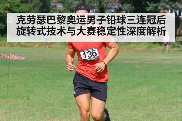 克劳瑟巴黎奥运男子铅球三连冠后旋转式技术与大赛稳定性深度解析 | kaiyun