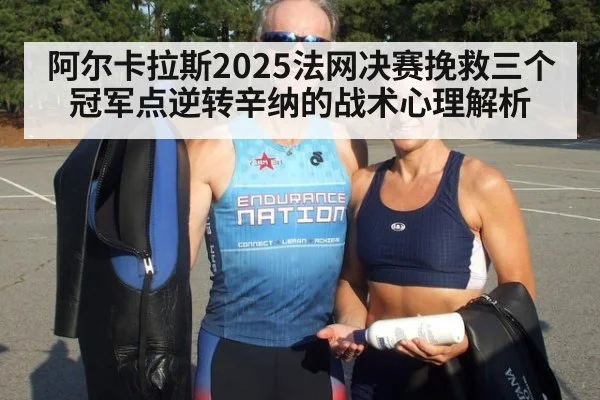 阿尔卡拉斯2025法网决赛挽救三个冠军点逆转辛纳的战术心理解析 | kaiyun